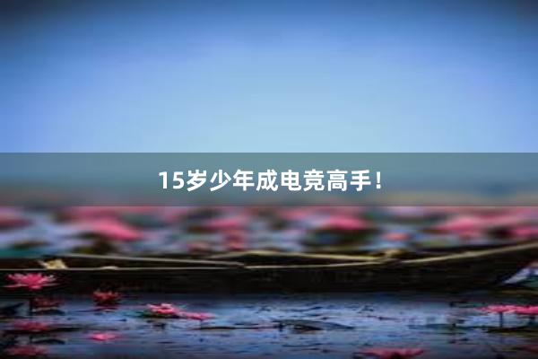 15岁少年成电竞高手！