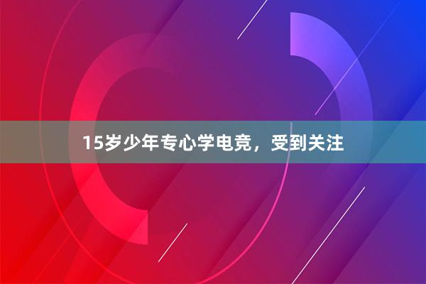 15岁少年专心学电竞，受到关注