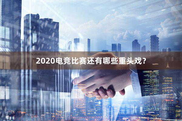 2020电竞比赛还有哪些重头戏？