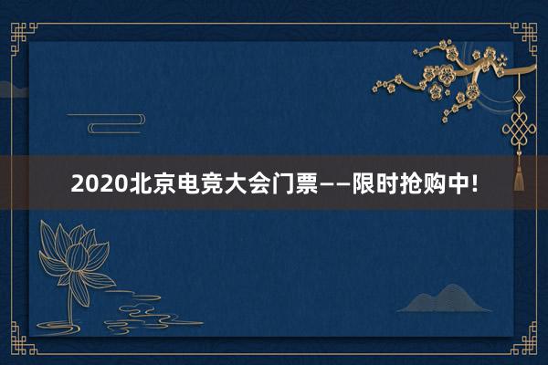 2020北京电竞大会门票——限时抢购中!