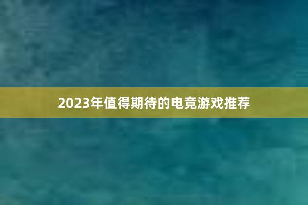 2023年值得期待的电竞游戏推荐