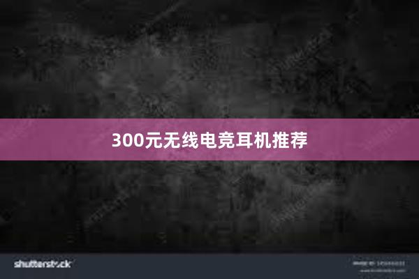 300元无线电竞耳机推荐