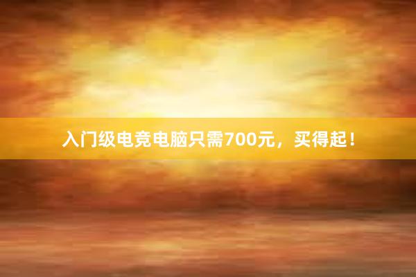 入门级电竞电脑只需700元，买得起！