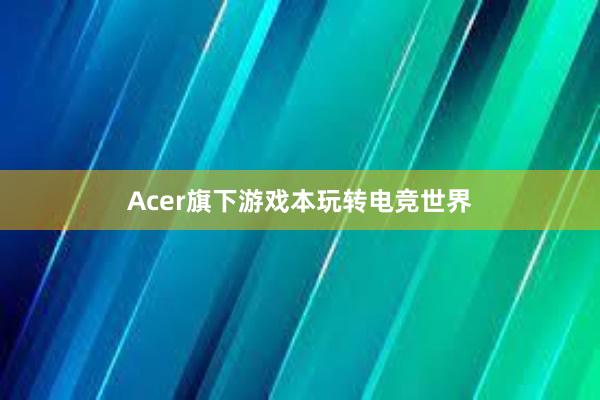 Acer旗下游戏本玩转电竞世界