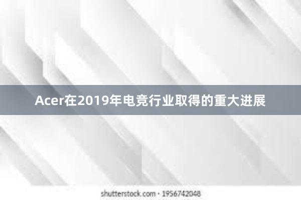 Acer在2019年电竞行业取得的重大进展