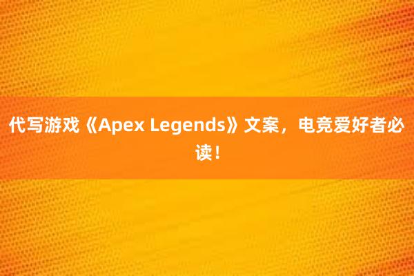 代写游戏《Apex Legends》文案，电竞爱好者必读！