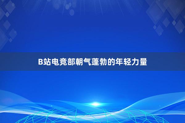 B站电竞部朝气蓬勃的年轻力量