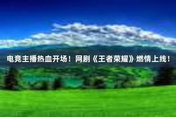 电竞主播热血开场！网剧《王者荣耀》燃情上线！