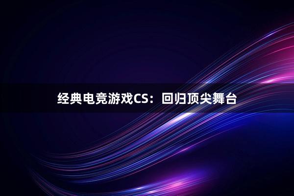 经典电竞游戏CS：回归顶尖舞台