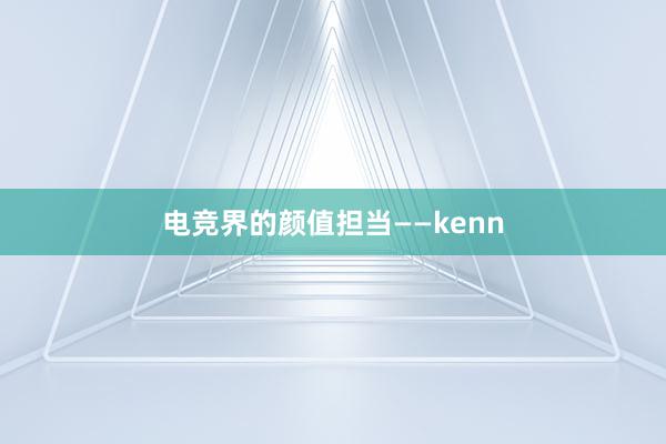 电竞界的颜值担当——kenn