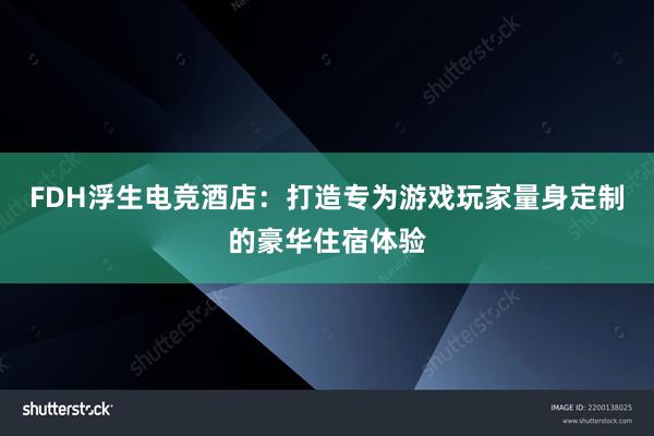 FDH浮生电竞酒店：打造专为游戏玩家量身定制的豪华住宿体验