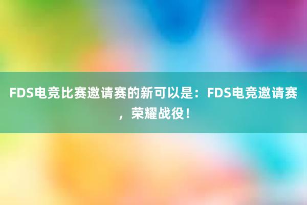 FDS电竞比赛邀请赛的新可以是：FDS电竞邀请赛，荣耀战役！