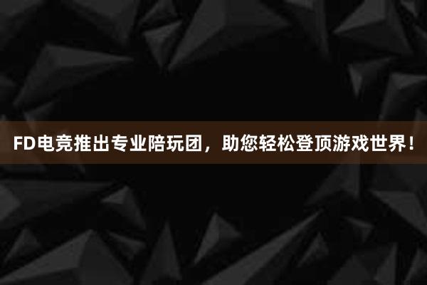 FD电竞推出专业陪玩团，助您轻松登顶游戏世界！