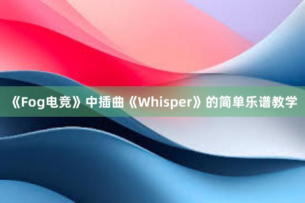 《Fog电竞》中插曲《Whisper》的简单乐谱教学