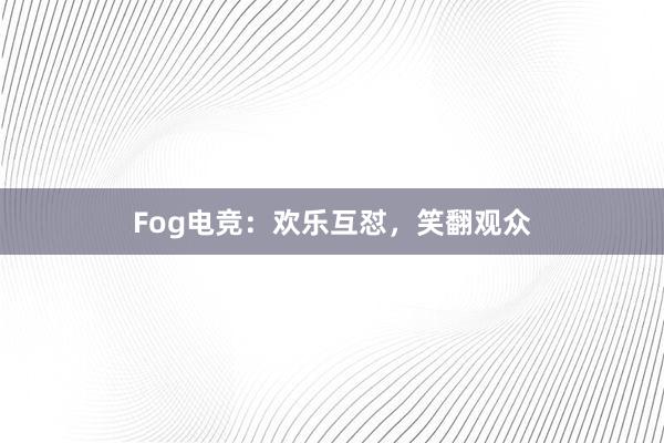 Fog电竞：欢乐互怼，笑翻观众