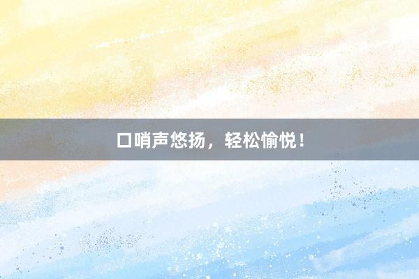 口哨声悠扬，轻松愉悦！