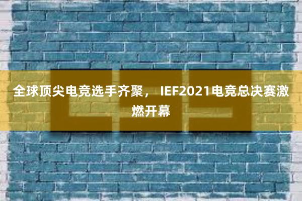 全球顶尖电竞选手齐聚， IEF2021电竞总决赛激燃开幕