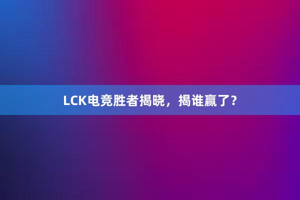 LCK电竞胜者揭晓，揭谁赢了？