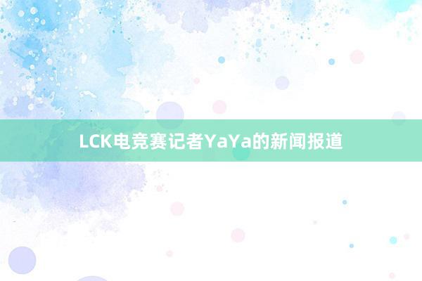 LCK电竞赛记者YaYa的新闻报道