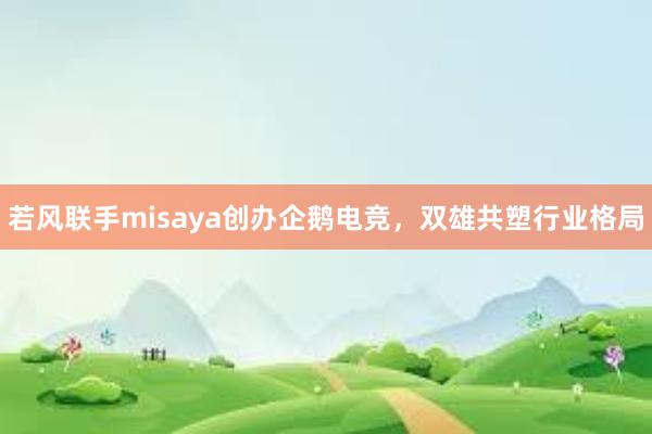 若风联手misaya创办企鹅电竞，双雄共塑行业格局