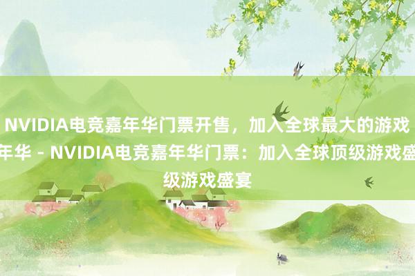 NVIDIA电竞嘉年华门票开售，加入全球最大的游戏嘉年华 - NVIDIA电竞嘉年华门票：加入全球顶级游戏盛宴