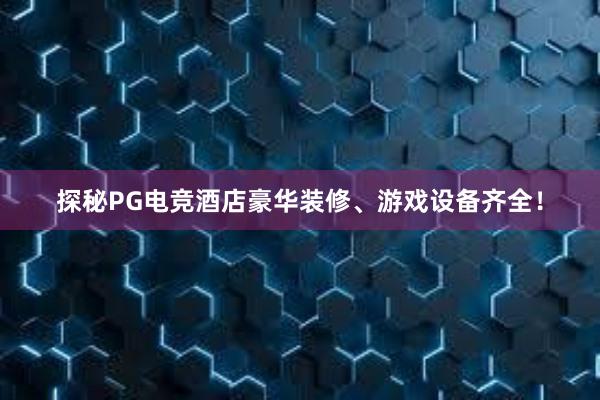 探秘PG电竞酒店豪华装修、游戏设备齐全！