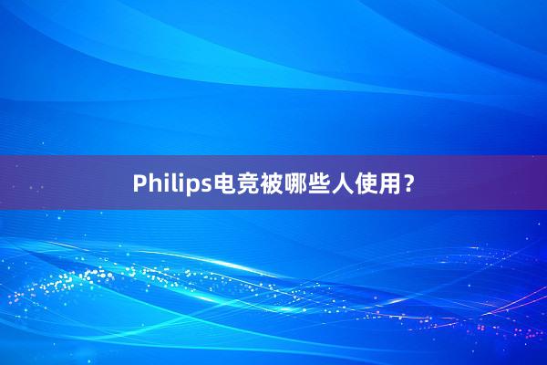 Philips电竞被哪些人使用？