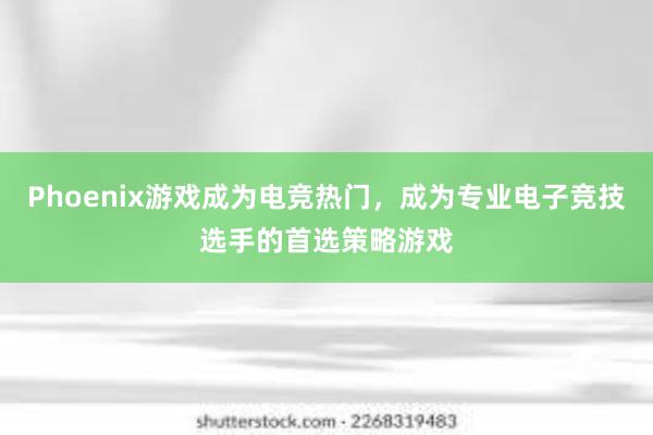 Phoenix游戏成为电竞热门，成为专业电子竞技选手的首选策略游戏