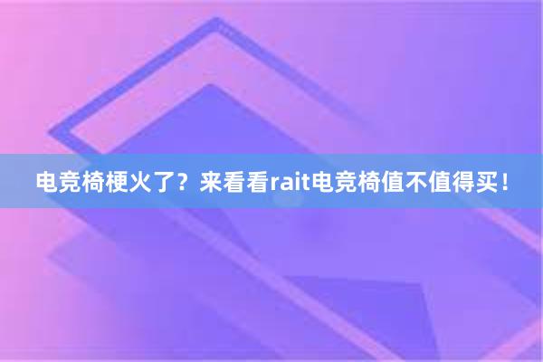 电竞椅梗火了？来看看rait电竞椅值不值得买！