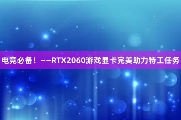 电竞必备！——RTX2060游戏显卡完美助力特工任务