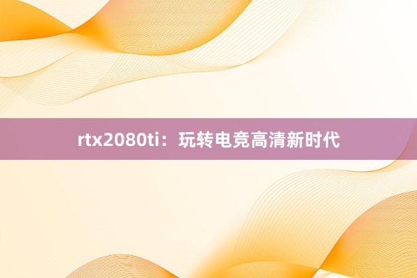 rtx2080ti：玩转电竞高清新时代