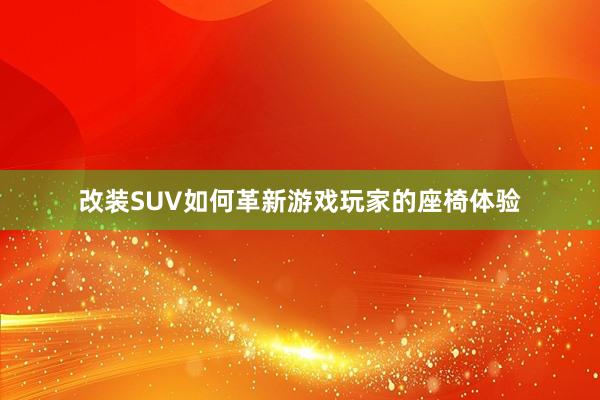 改装SUV如何革新游戏玩家的座椅体验