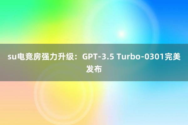 su电竞房强力升级：GPT-3.5 Turbo-0301完美发布