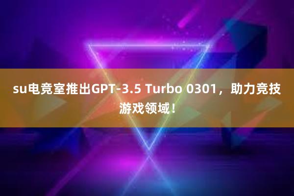 su电竞室推出GPT-3.5 Turbo 0301，助力竞技游戏领域！