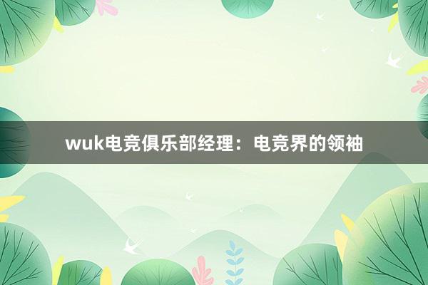 wuk电竞俱乐部经理：电竞界的领袖