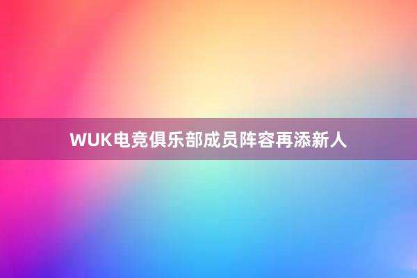 WUK电竞俱乐部成员阵容再添新人