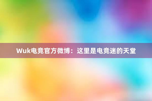 Wuk电竞官方微博：这里是电竞迷的天堂