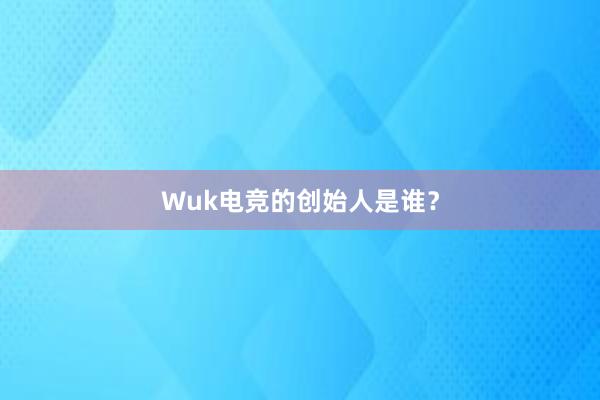 Wuk电竞的创始人是谁？