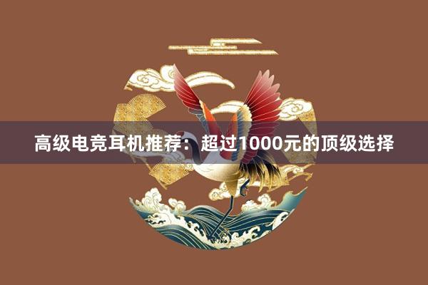 高级电竞耳机推荐：超过1000元的顶级选择