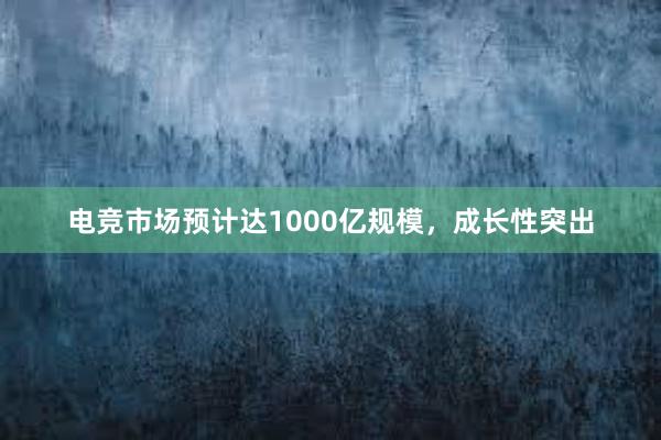 电竞市场预计达1000亿规模，成长性突出