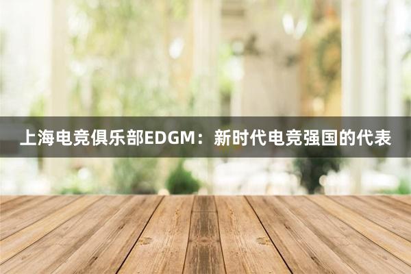 上海电竞俱乐部EDGM：新时代电竞强国的代表