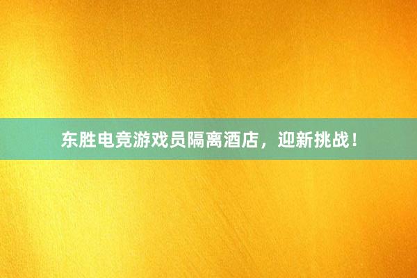 东胜电竞游戏员隔离酒店，迎新挑战！