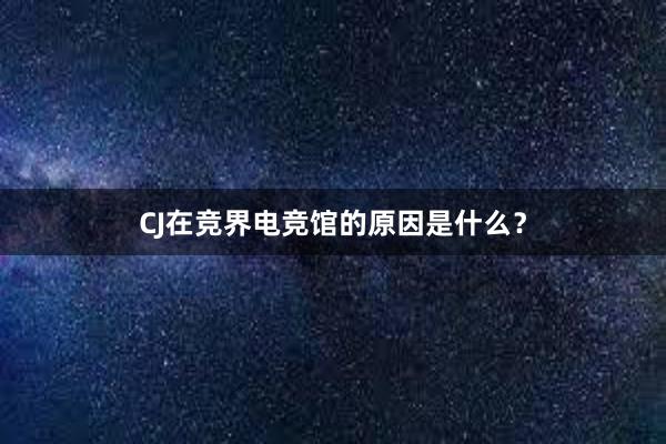 CJ在竞界电竞馆的原因是什么？