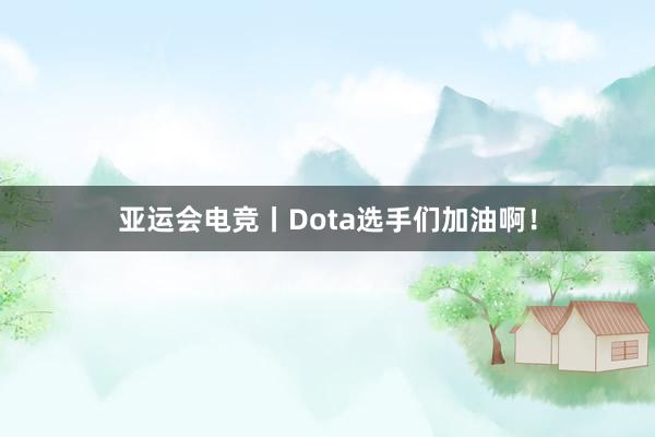 亚运会电竞丨Dota选手们加油啊！