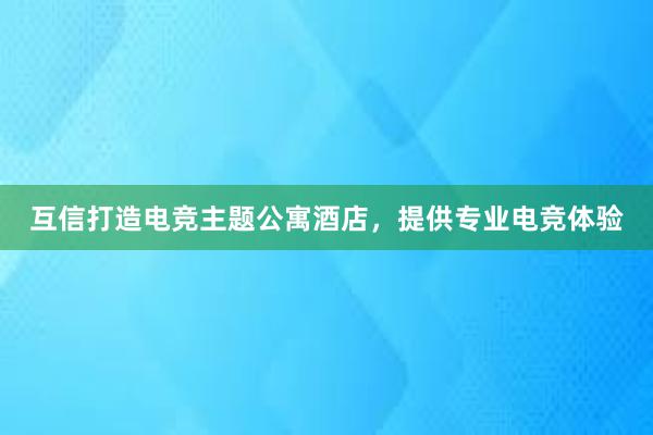 互信打造电竞主题公寓酒店，提供专业电竞体验