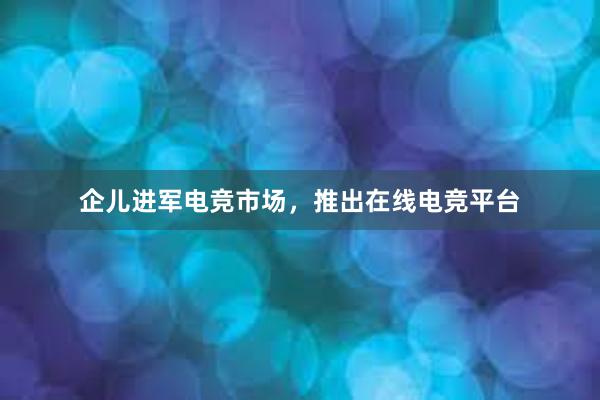 企儿进军电竞市场，推出在线电竞平台