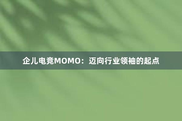 企儿电竞MOMO：迈向行业领袖的起点