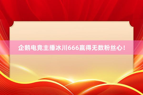 企鹅电竞主播冰川666赢得无数粉丝心！