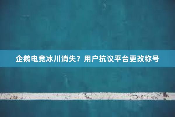 企鹅电竞冰川消失？用户抗议平台更改称号