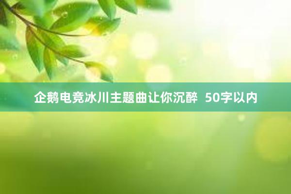 企鹅电竞冰川主题曲让你沉醉  50字以内